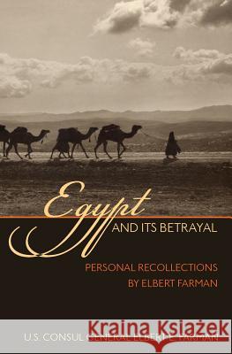 Egypt and Its Betrayal: Personal Recollections by Elbert Farman Elbert E. Farman 9781633911369 Westphalia Press