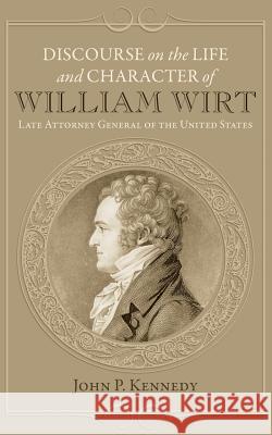 Discourse on the Life and Character of William Wirt John P. Kennedy 9781633911871