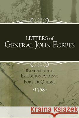 Letters of General John Forbes relating to the Expedition Against Fort Duquesne Stewart, Irene 9781633913769 Westphalia Press