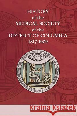 History of the Medical Society of the District of Columbia, 1817-1909 The Medical Societ Distric 9781633913936