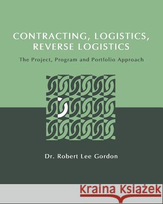 Contracting, Logistics, Reverse Logistics: The Project, Program and Portfolio Approach Dr Robert Lee Gordon 9781633914063 Westphalia Press