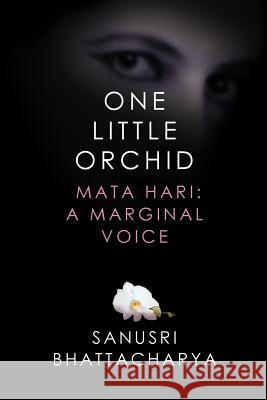 One Little Orchid: Mata Hari: A Marginal Voice Sanusri Bhattacharya 9781633914308