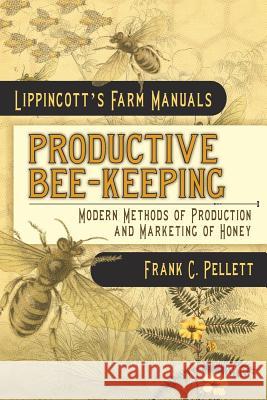 Productive Bee-Keeping Modern Methods of Production and Marketing of Honey: Lippincott's Farm Manuals Frank C. Pellett 9781633915084 Westphalia Press