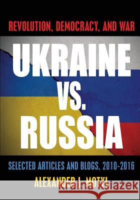 Ukraine vs. Russia: Revolution, Democracy and War: Selected Articles and Blogs, 2010-2016 Alexander J. Motyl 9781633915138 Westphalia Press