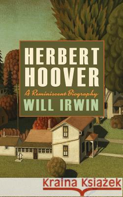 Herbert Hoover: A Reminiscent Biography Will Irwin 9781633915336 Westphalia Press