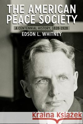 The American Peace Society: A Centennial History, 1828-1928 Edson L. Whitney 9781633915459 Westphalia Press