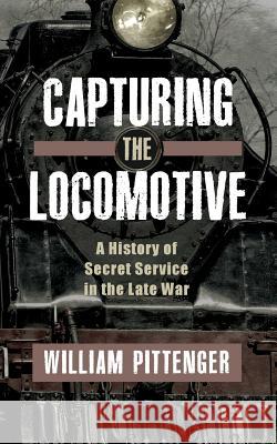 Capturing a Locomotive: A History of Secret Service in the Late War Rev William Pittenger 9781633915466 Westphalia Press