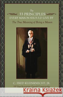 The 33 Principles Every Mason Should Live By: The True Meaning of Being a Mason Kleinknecht Jr, C. Fred 9781633915817