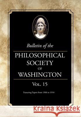 Bulletin of the Philosophical Society of Washington: Volume 15: Papers from 1906-1910 Philosophical Society of Washington 9781633915879 Westphalia Press