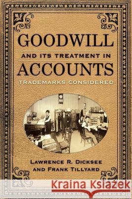 Goodwill and Its Treatment in Accounts: A Historical Look at Goodwill, Trade Marks & Trade Names Lawrence R. Dicksee Frank Tillyard 9781633916135
