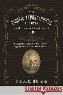 The Pacific Typographical Society and the California Gold Rush of 1849: A Forgotten Chapter in the History of Typographical Unionism in America Douglas C. McMurtrie 9781633916142
