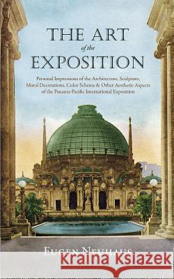 The Art of the Exposition: Personal Impressions of the Architecture, Sculpture, Mural Decorations, Color Scheme & Other Aesthetic Aspects of the Eugen Neuhaus 9781633916814 Westphalia Press