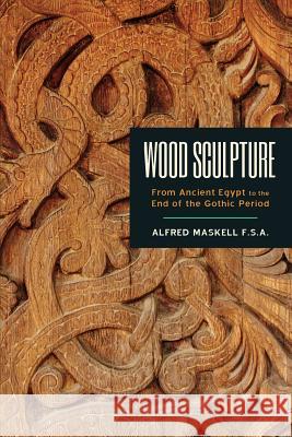 Wood Sculpture: From Ancient Egypt to the End of the Gothic Period Alfred Maskel 9781633916920 Westphalia Press