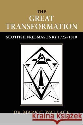 The Great Transformation: Scottish Freemasonry 1725-1810 Dr Mark C. Wallace 9781633916982