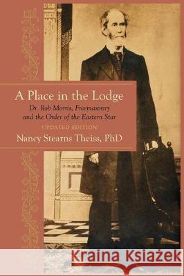 A Place in the Lodge: Dr. Rob Morris, Freemasonry and the Order of the Eastern Star Nancy Stearns Theis 9781633917033 Westphalia Press