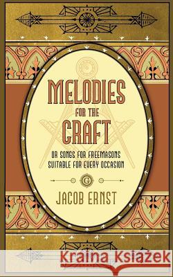 Melodies for the Craft, or Songs for Freemasons Suitable for Every Occasion Jacob Ernst 9781633917101 Westphalia Press