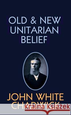 Old and New Unitarian Belief John White Chadwick 9781633917194 Westphalia Press