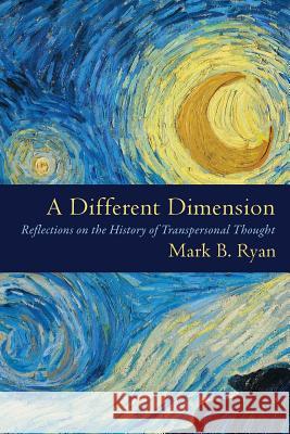 A Different Dimension: Reflections on the History of Transpersonal Thought Mark B. Ryan 9781633917576