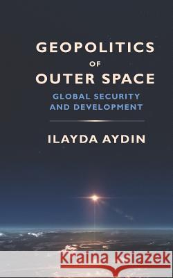 Geopolitics of Outer Space: Global Security and Development Ilayda Aydin 9781633918276 Westphalia Press