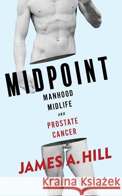 Midpoint: Manhood, Midlife and Prostate Cancer James a. Hill 9781633938335 Koehler Books