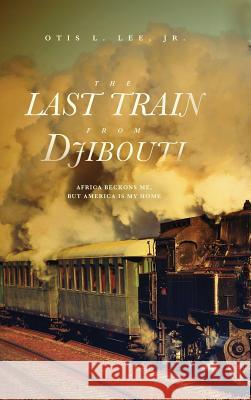 The Last Train From Djibouti: Africa Beckons Me, But America is My Home Otis L Lee Jr 9781633938366 Fitzgerald Company Press