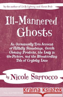 Ill-Mannered Ghosts: An Occasionally True Account of Hillbilly Stonehenge, Occult Cleaning Products, the Lady in the Picture, and the Blood Nicole Sarrocco 9781633980358 Arundel Books (West Edge Media LLC)