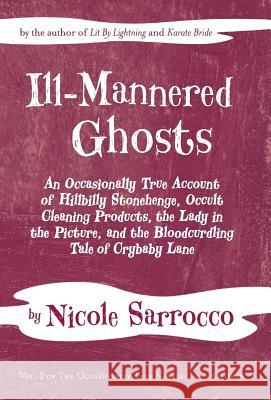 Ill-Mannered Ghosts: An Occasionally True Account of Hillbilly Stonehenge, Occult Cleaning Products, the Lady in the Picture, and the Blood Nicole Sarrocco 9781633980402 Arundel Books (West Edge Media LLC)