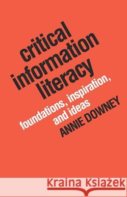 Critical Information Literacy: Foundations, Inspiration, and Ideas Annie Downey 9781634000246 Library Juice Press