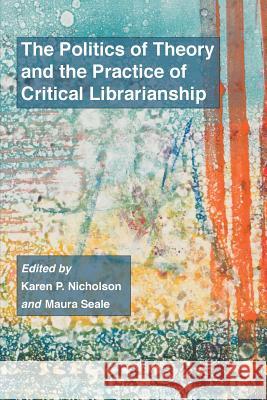 The Politics of Theory and the Practice of Critical Librarianship Karen P Nicholson, Maura Seale 9781634000307