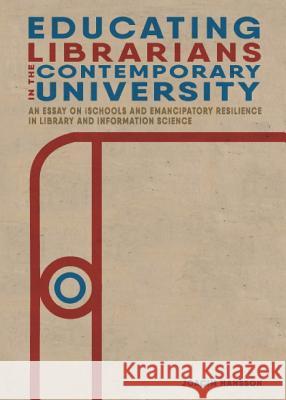 Educating Librarians in the Contemporary University: An Essay on iSchools and Emancipatory Resilience in Library and Information Science Joacim Hansson 9781634000581 Library Juice Press