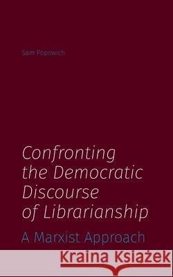 Confronting the Democratic Discourse of Librarianship: A Marxist Approach Sam Popowich 9781634000871 Library Juice Press