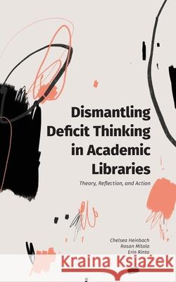 Dismantling Deficit Thinking in Academic Libraries: Theory, Reflection, and Action Chelsea Heinbach, Rosan Mitola, Erin Rinto 9781634000956