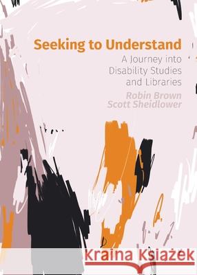 Seeking to Understand: A Journey into Disability Studies and Libraries Robin Brown, Scott Sheidlower 9781634001069