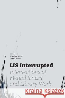 LIS Interrupted: Intersections of Mental Illness and Library Work Miranda Dube, Carrie Wade 9781634001083 Library Juice Press