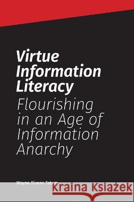 Virtue Information Literacy: Flourishing in an Age of Information Anarchy Wayne Bivens-Tatum   9781634001410 Library Juice Press