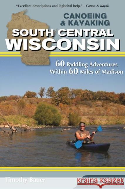 Canoeing & Kayaking South Central Wisconsin: 60 Paddling Adventures Within 60 Miles of Madison Timothy Bauer 9781634040204 Menasha Ridge Press