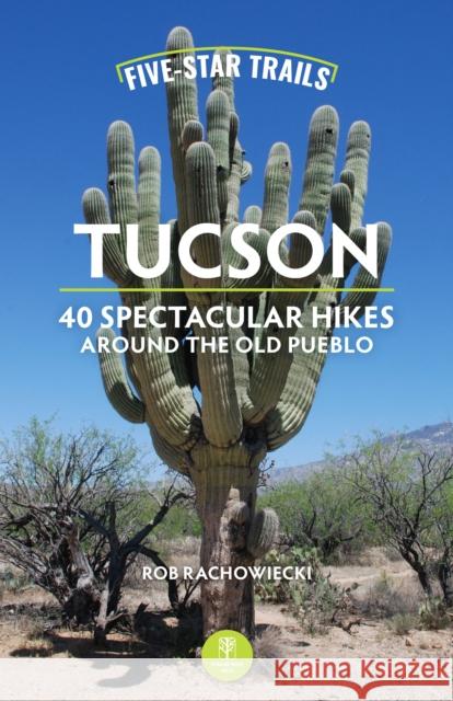 Five-Star Trails: Tucson: 40 Spectacular Hikes Around the Old Pueblo Rob Rachowiecki 9781634043939 Menasha Ridge Press