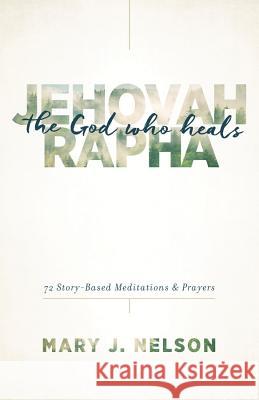 Jehovah-Rapha: The God Who Heals: 72 Story-Based Meditations and Prayers Mary J. Nelson 9781634091985