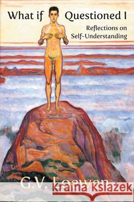 What if Questioned I: Reflections on Self-Understanding G. V. Loewen 9781634101936 Strategic Book Publishing