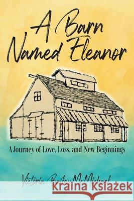 A Barn Named Eleanor: A Journey of Love, Loss and New Beginnings Victoria Baile 9781634103220 Strategic Book Publishing
