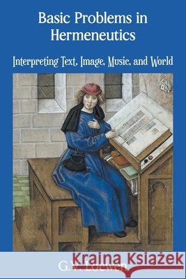 Basic Problems in Hermeneutics: Interpreting Text, Image, Music, and World G. V. Loewen 9781634104005