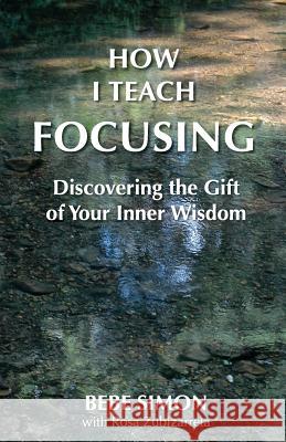 How I Teach Focusing: Discovering the Gift of Your Inner Wisdom Bebe Simon Rosa Zubizarreta 9781634131155 Mill City Press, Inc.