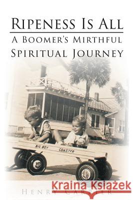 Ripeness Is All: A Boomer's Mirthful, Spiritual Journey Carrier, Henry 9781634177986