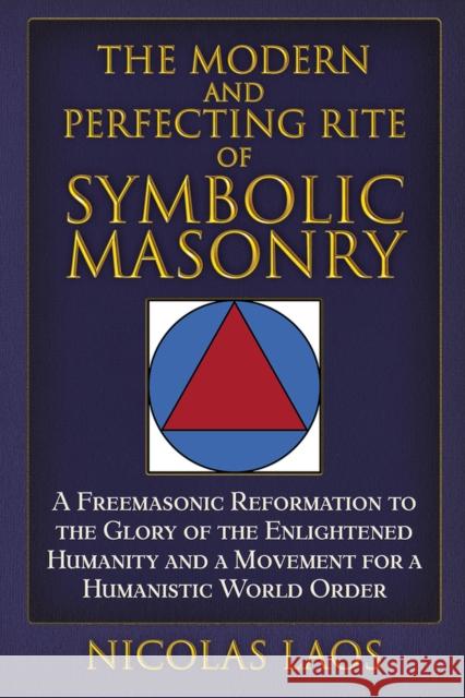 The Modern and Perfecting Rite of Symbolic Masonry: A Freemasonic Reformation to the Glory of the Enlightened Humanity and a Movement for a Humanistic Laos, Nicolas 9781634244190 Trine Day