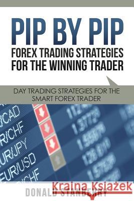 Pip by Pip: Forex Trading Strategies for the Winning Trader: Day Trading Strategies for the Smart Forex Trader Donald Stanberry 9781634280891 Speedy Publishing LLC
