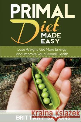 Primal Diet Made Easy: Lose Weight, Get More Energy and Improve Your Overall Health Brittany Samons 9781634281003 Speedy Publishing LLC