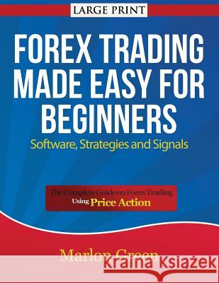 Forex Trading Made Easy for Beginners: Software, Strategies and Signals (Large Print): The Complete Guide on Forex Trading Using Price Action Marlon Green 9781634281683 Speedy Publishing LLC