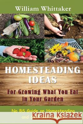 Homesteading Ideas for Growing What You Eat in Your Garden: No Bs Guide on Homesteading and Self Sufficiency William Whittaker 9781634281904 Speedy Publishing LLC