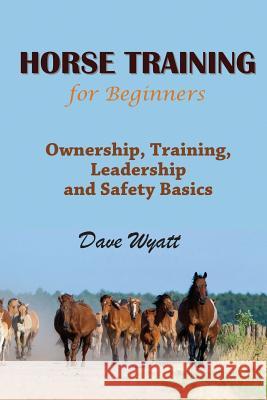 Horse Training for Beginners: Ownership, Training, Leadership and Safety Basics Dave Wyatt 9781634282048 Speedy Publishing LLC