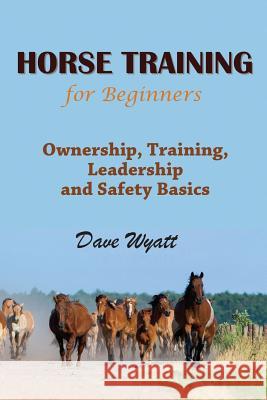 Horse Training for Beginners: Ownership, Training, Leadership and Safety Basics Dave Wyatt   9781634282062